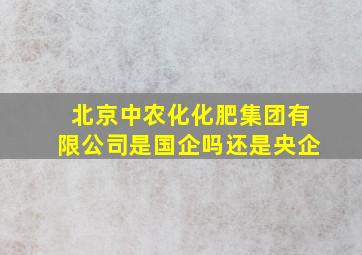 北京中农化化肥集团有限公司是国企吗还是央企