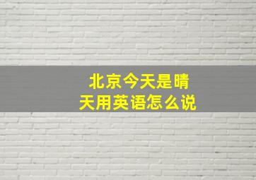 北京今天是晴天用英语怎么说