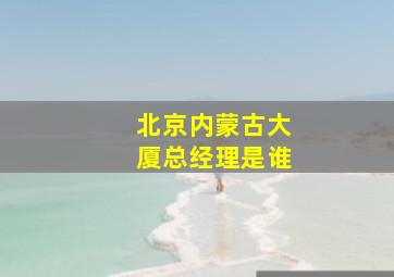 北京内蒙古大厦总经理是谁