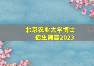 北京农业大学博士招生简章2023