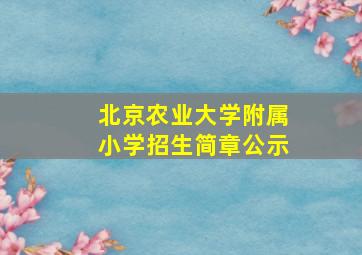 北京农业大学附属小学招生简章公示