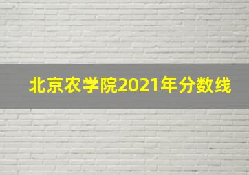 北京农学院2021年分数线