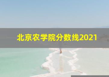 北京农学院分数线2021