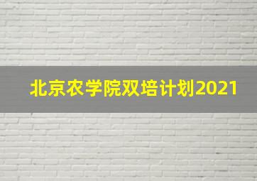 北京农学院双培计划2021