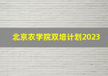 北京农学院双培计划2023