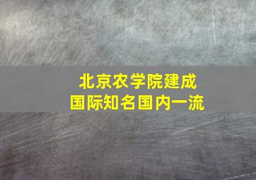 北京农学院建成国际知名国内一流