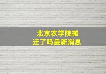 北京农学院搬迁了吗最新消息