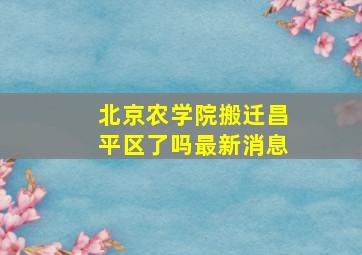 北京农学院搬迁昌平区了吗最新消息