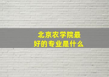 北京农学院最好的专业是什么