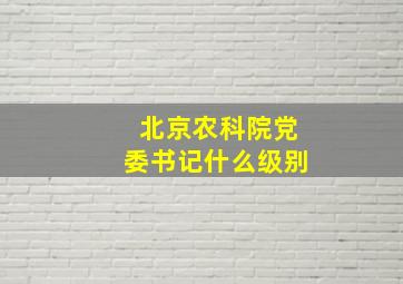 北京农科院党委书记什么级别