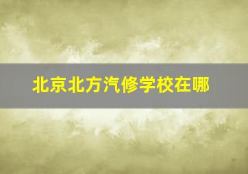 北京北方汽修学校在哪