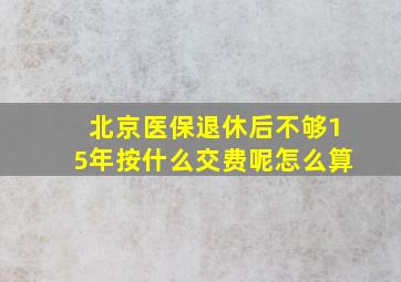 北京医保退休后不够15年按什么交费呢怎么算