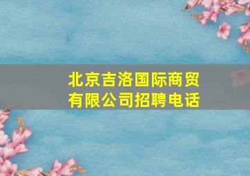 北京吉洛国际商贸有限公司招聘电话