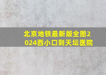 北京地铁最新版全图2024西小口到天坛医院