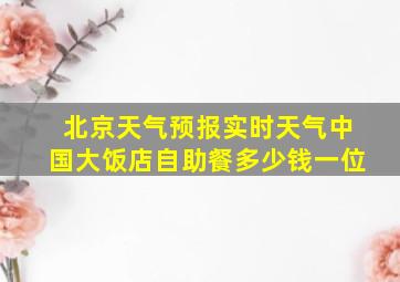 北京天气预报实时天气中国大饭店自助餐多少钱一位