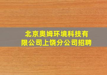 北京奥姆环境科技有限公司上饶分公司招聘