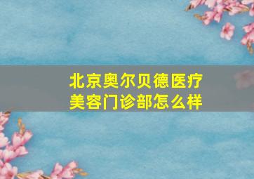 北京奥尔贝德医疗美容门诊部怎么样