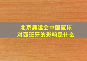 北京奥运会中国篮球对西班牙的影响是什么