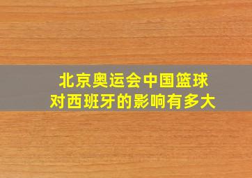 北京奥运会中国篮球对西班牙的影响有多大