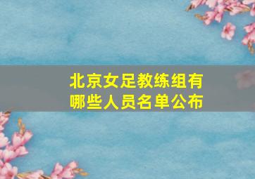 北京女足教练组有哪些人员名单公布