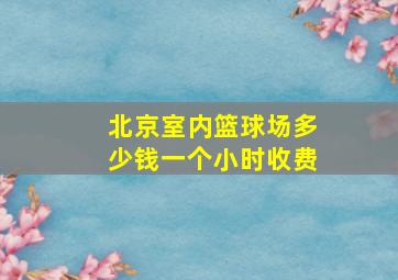 北京室内篮球场多少钱一个小时收费