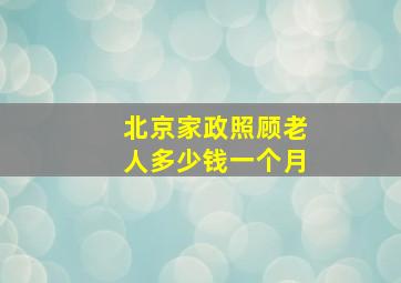 北京家政照顾老人多少钱一个月