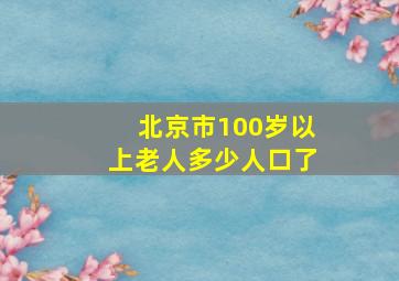 北京市100岁以上老人多少人口了