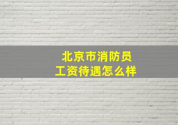 北京市消防员工资待遇怎么样