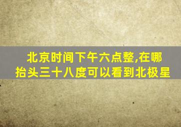 北京时间下午六点整,在哪抬头三十八度可以看到北极星