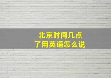 北京时间几点了用英语怎么说