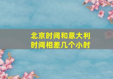 北京时间和意大利时间相差几个小时