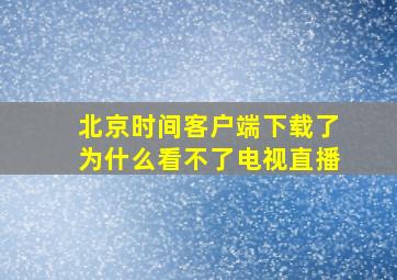 北京时间客户端下载了为什么看不了电视直播