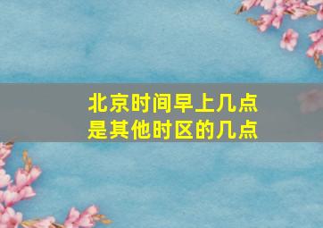 北京时间早上几点是其他时区的几点