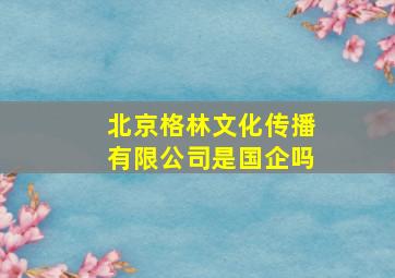 北京格林文化传播有限公司是国企吗