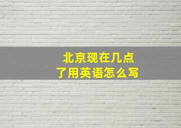 北京现在几点了用英语怎么写