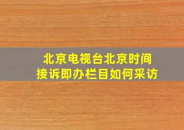 北京电视台北京时间接诉即办栏目如何采访