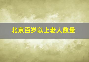 北京百岁以上老人数量