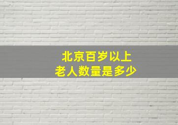 北京百岁以上老人数量是多少