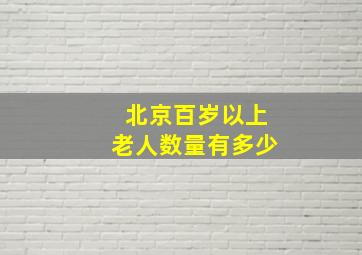 北京百岁以上老人数量有多少