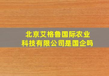 北京艾格鲁国际农业科技有限公司是国企吗