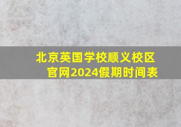 北京英国学校顺义校区官网2024假期时间表