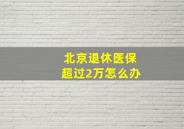 北京退休医保超过2万怎么办