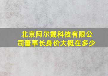 北京阿尔戴科技有限公司董事长身价大概在多少