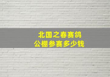 北国之春赛鸽公棚参赛多少钱