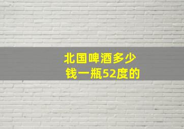 北国啤酒多少钱一瓶52度的