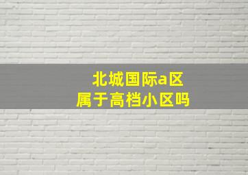 北城国际a区属于高档小区吗