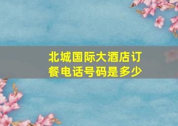 北城国际大酒店订餐电话号码是多少