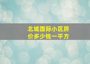 北城国际小区房价多少钱一平方