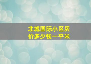 北城国际小区房价多少钱一平米