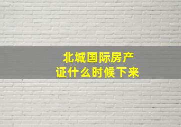 北城国际房产证什么时候下来